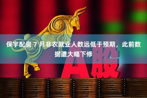 保宇配资 7 月非农就业人数远低于预期，此前数据遭大幅下修