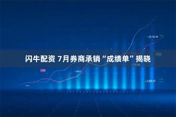 闪牛配资 7月券商承销“成绩单”揭晓