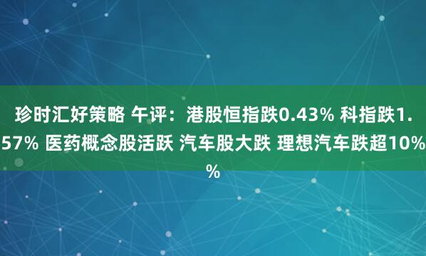 珍时汇好策略 午评：港股恒指跌0.43% 科指跌1.57% 医药概念股活跃 汽车股大跌 理想汽车跌超10%