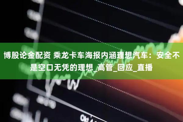 博股论金配资 乘龙卡车海报内涵理想汽车：安全不是空口无凭的理想_高管_回应_直播