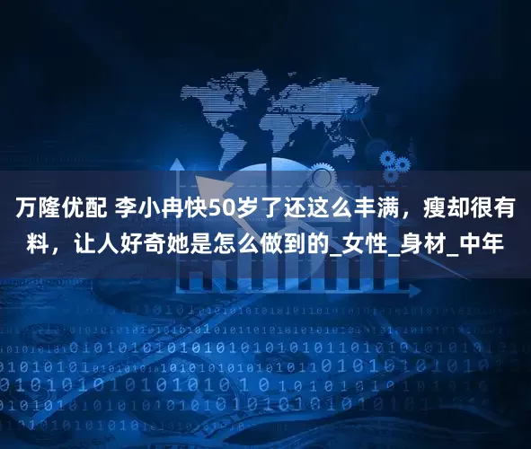 万隆优配 李小冉快50岁了还这么丰满，瘦却很有料，让人好奇她是怎么做到的_女性_身材_中年