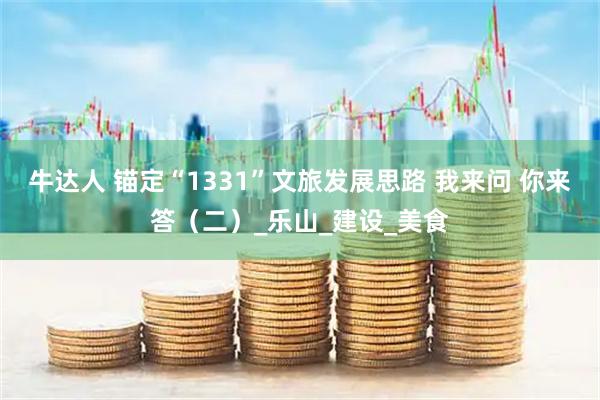 牛达人 锚定“1331”文旅发展思路 我来问 你来答（二）_乐山_建设_美食