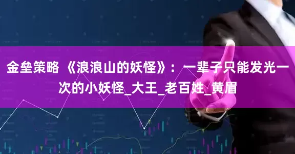 金垒策略 《浪浪山的妖怪》：一辈子只能发光一次的小妖怪_大王_老百姓_黄眉