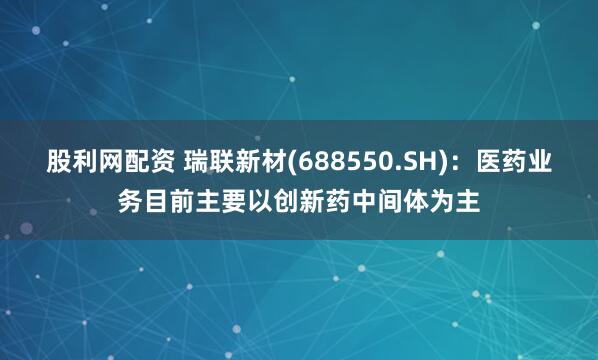 股利网配资 瑞联新材(688550.SH)：医药业务目前主要以创新药中间体为主