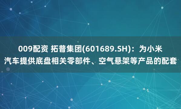009配资 拓普集团(601689.SH)：为小米汽车提供底盘相关零部件、空气悬架等产品的配套