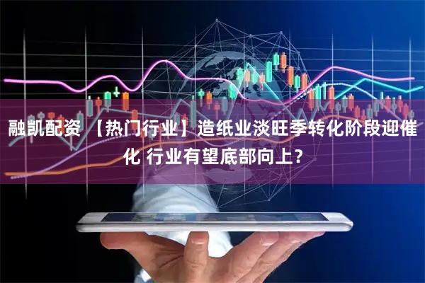 融凯配资 【热门行业】造纸业淡旺季转化阶段迎催化 行业有望底部向上？