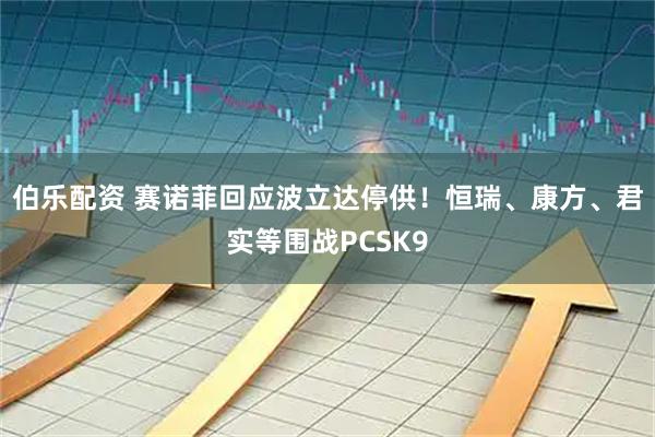 伯乐配资 赛诺菲回应波立达停供！恒瑞、康方、君实等围战PCSK9