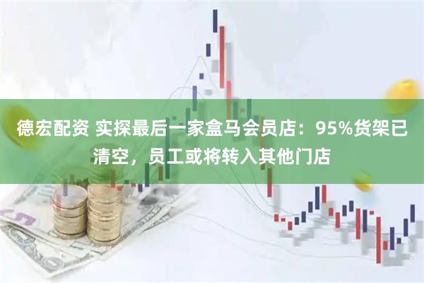 德宏配资 实探最后一家盒马会员店：95%货架已清空，员工或将转入其他门店