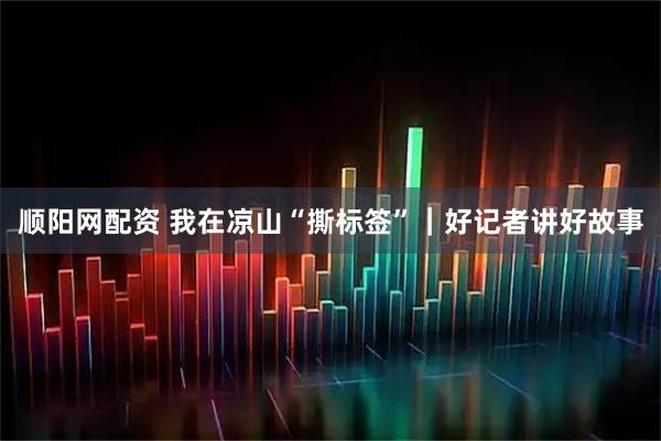 顺阳网配资 我在凉山“撕标签”｜好记者讲好故事