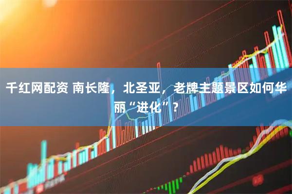 千红网配资 南长隆，北圣亚，老牌主题景区如何华丽“进化”？