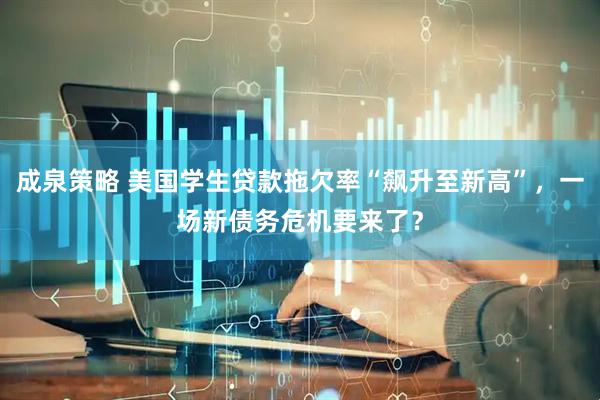 成泉策略 美国学生贷款拖欠率“飙升至新高”，一场新债务危机要来了？