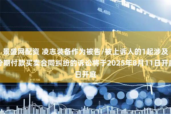 景盛网配资 凌志装备作为被告/被上诉人的1起涉及分期付款买卖合同纠纷的诉讼将于2025年8月11日开庭