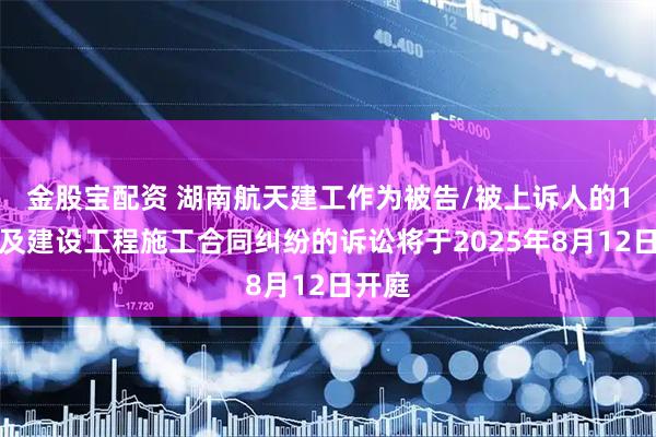 金股宝配资 湖南航天建工作为被告/被上诉人的1起涉及建设工程施工合同纠纷的诉讼将于2025年8月12日开庭