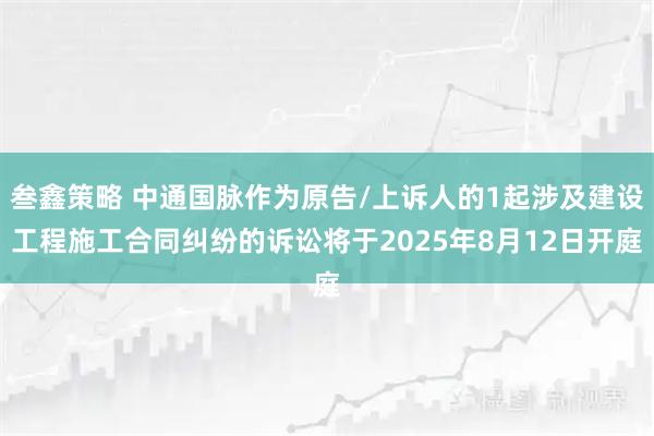 叁鑫策略 中通国脉作为原告/上诉人的1起涉及建设工程施工合同纠纷的诉讼将于2025年8月12日开庭