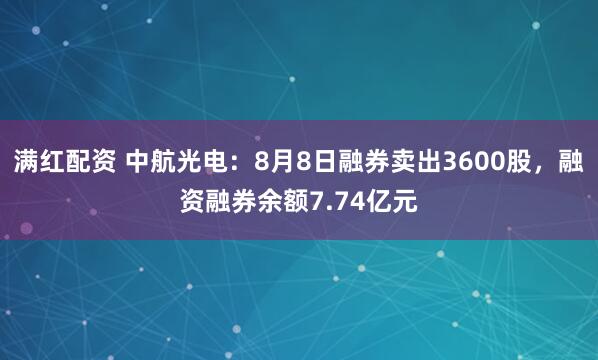 满红配资 中航光电：8月8日融券卖出3600股，融资融券余额7.74亿元