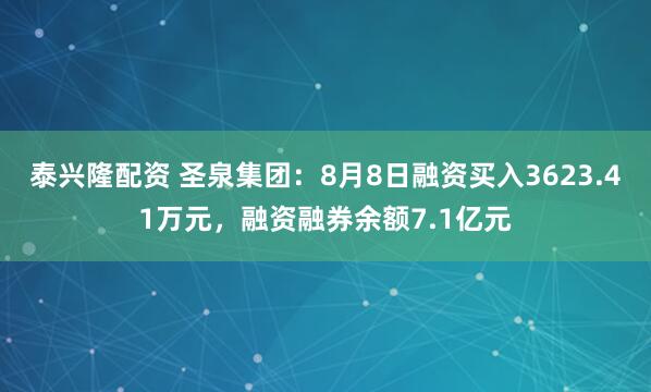 泰兴隆配资 圣泉集团：8月8日融资买入3623.41万元，融资融券余额7.1亿元