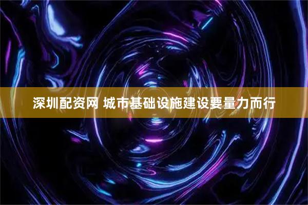 深圳配资网 城市基础设施建设要量力而行