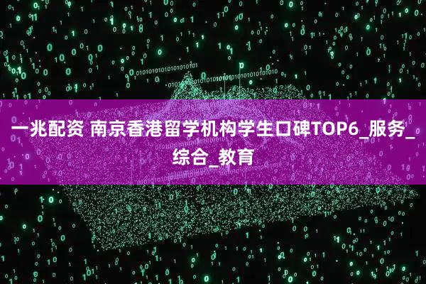 一兆配资 南京香港留学机构学生口碑TOP6_服务_综合_教育