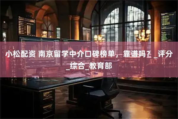 小松配资 南京留学中介口碑榜单，靠谱吗？_评分_综合_教育部