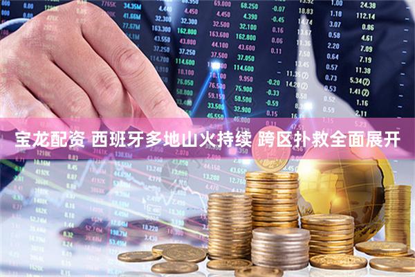 宝龙配资 西班牙多地山火持续 跨区扑救全面展开