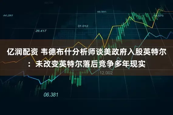 亿润配资 韦德布什分析师谈美政府入股英特尔：未改变英特尔落后竞争多年现实
