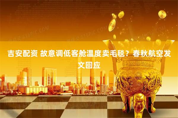 吉安配资 故意调低客舱温度卖毛毯？春秋航空发文回应