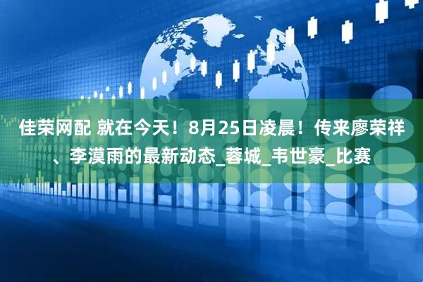 佳荣网配 就在今天！8月25日凌晨！传来廖荣祥、李漠雨的最新动态_蓉城_韦世豪_比赛