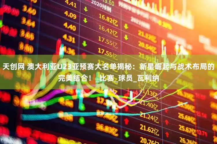 天创网 澳大利亚U23亚预赛大名单揭秘：新星崛起与战术布局的完美结合！_比赛_球员_瓦利纳