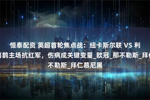 恒泰配资 英超首轮焦点战：纽卡斯尔联 VS 利物浦，喜鹊主场抗红军，伤病成关键变量_欧冠_那不勒斯_拜仁慕尼黑