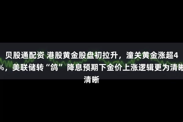 贝股通配资 港股黄金股盘初拉升，潼关黄金涨超4%，美联储转“鸽” 降息预期下金价上涨逻辑更为清晰