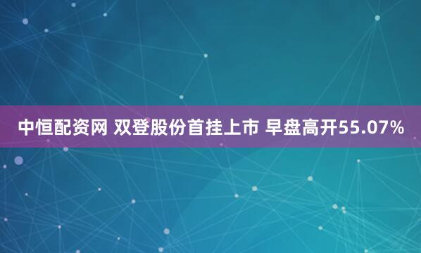 中恒配资网 双登股份首挂上市 早盘高开55.07%