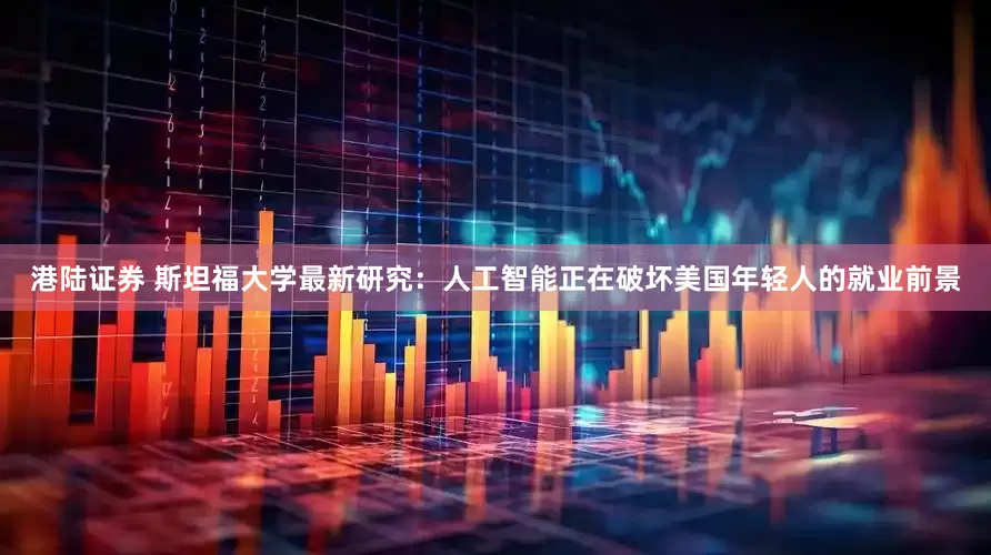 港陆证券 斯坦福大学最新研究：人工智能正在破坏美国年轻人的就业前景