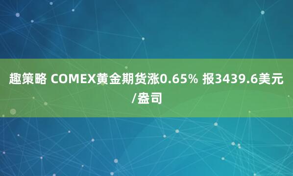 趣策略 COMEX黄金期货涨0.65% 报3439.6美元/盎司