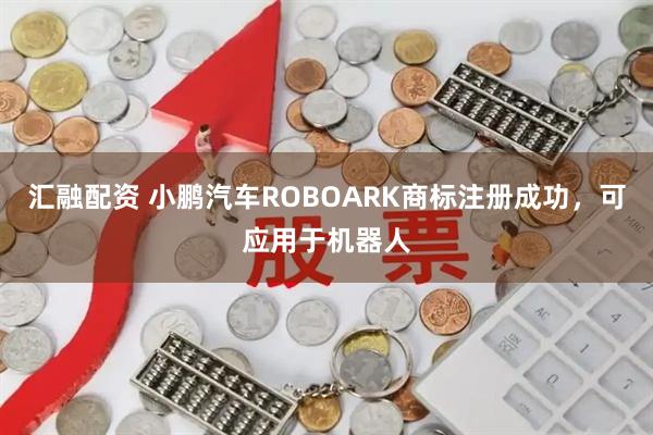 汇融配资 小鹏汽车ROBOARK商标注册成功，可应用于机器人