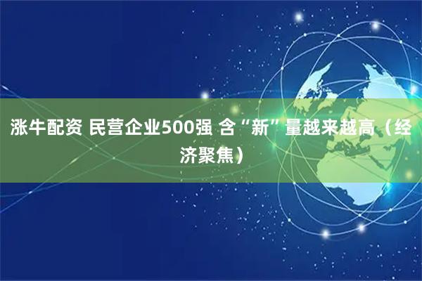 涨牛配资 民营企业500强 含“新”量越来越高（经济聚焦）
