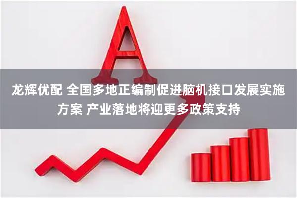 龙辉优配 全国多地正编制促进脑机接口发展实施方案 产业落地将迎更多政策支持