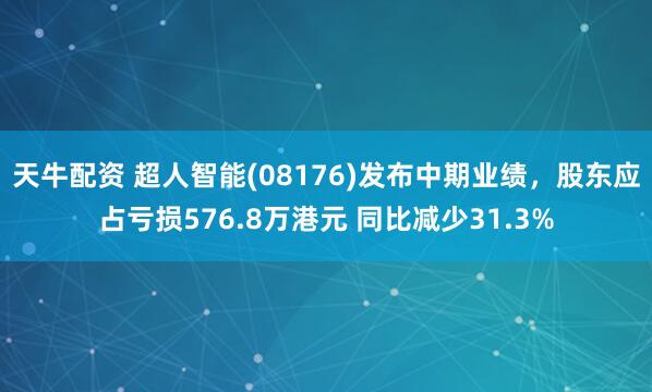 天牛配资 超人智能(08176)发布中期业绩，股东应占亏损576.8万港元 同比减少31.3%
