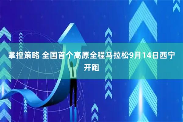 掌控策略 全国首个高原全程马拉松9月14日西宁开跑
