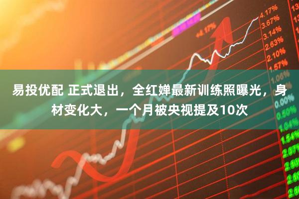 易投优配 正式退出，全红婵最新训练照曝光，身材变化大，一个月被央视提及10次