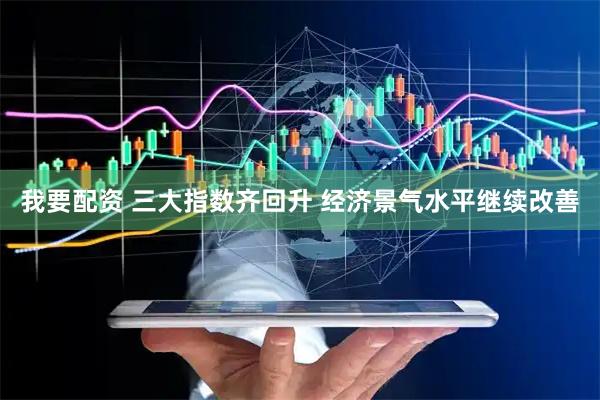 我要配资 三大指数齐回升 经济景气水平继续改善