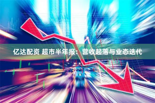 亿达配资 超市半年报：营收起落与业态迭代
