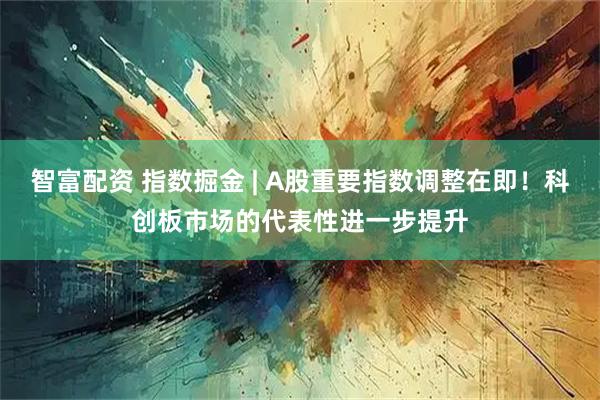 智富配资 指数掘金 | A股重要指数调整在即！科创板市场的代表性进一步提升