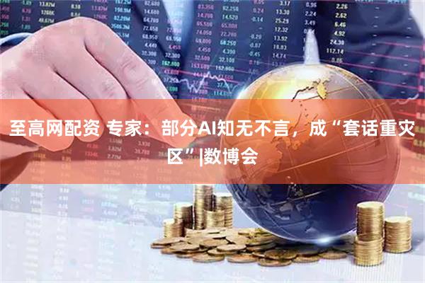 至高网配资 专家：部分AI知无不言，成“套话重灾区”|数博会