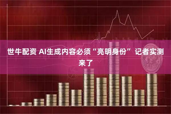 世牛配资 AI生成内容必须“亮明身份” 记者实测来了