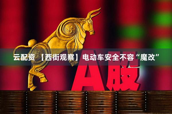 云配资 【西街观察】电动车安全不容“魔改”