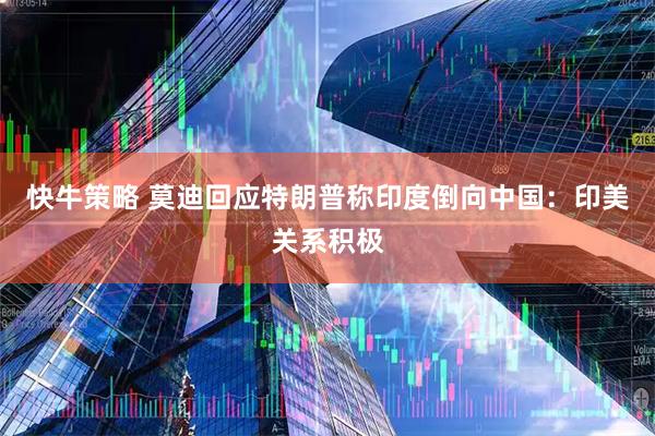 快牛策略 莫迪回应特朗普称印度倒向中国：印美关系积极