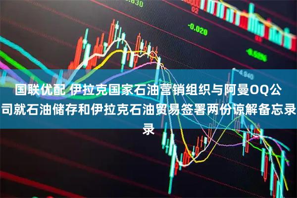 国联优配 伊拉克国家石油营销组织与阿曼OQ公司就石油储存和伊拉克石油贸易签署两份谅解备忘录