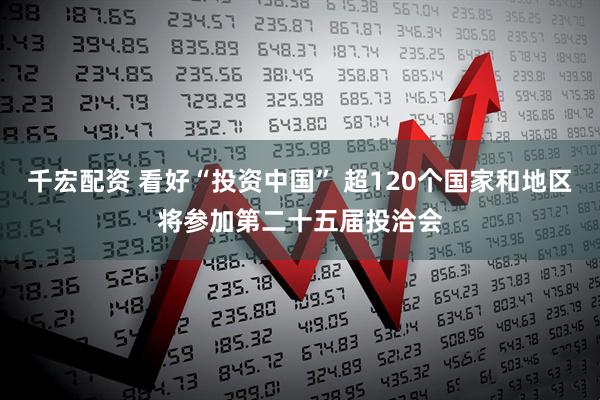 千宏配资 看好“投资中国” 超120个国家和地区将参加第二十五届投洽会