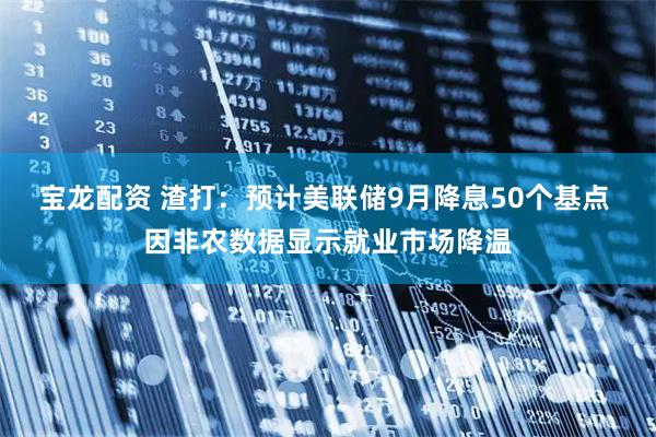 宝龙配资 渣打：预计美联储9月降息50个基点 因非农数据显示就业市场降温