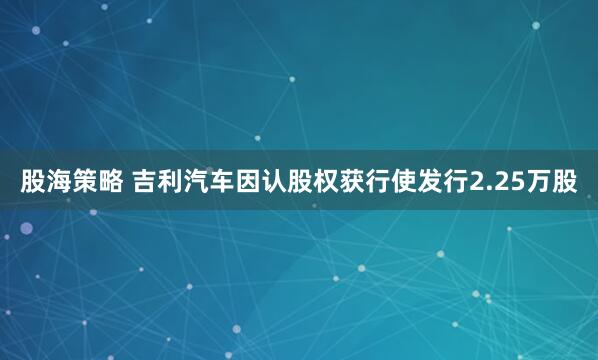 股海策略 吉利汽车因认股权获行使发行2.25万股